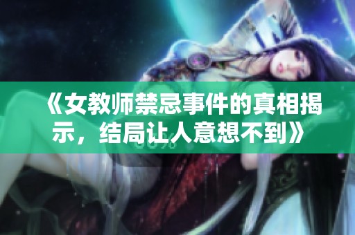 《女教师禁忌事件的真相揭示，结局让人意想不到》