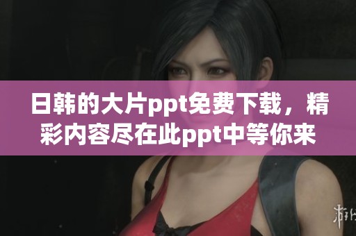 日韩的大片ppt免费下载，精彩内容尽在此ppt中等你来发现
