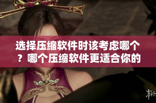 选择压缩软件时该考虑哪个？哪个压缩软件更适合你的需求？