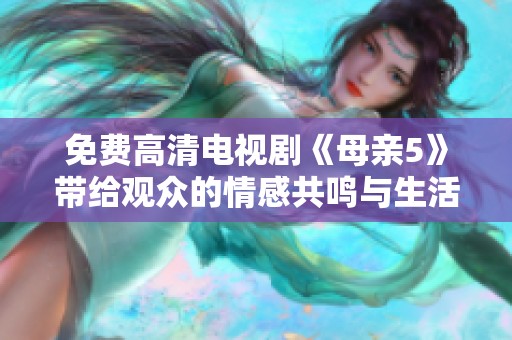免费高清电视剧《母亲5》带给观众的情感共鸣与生活启示