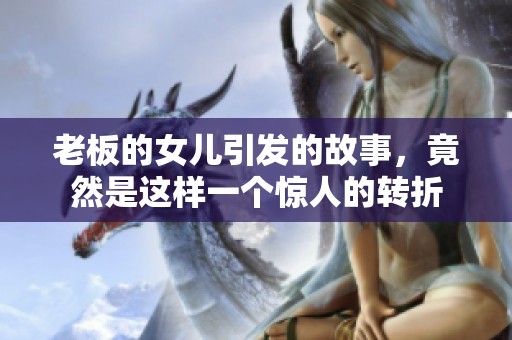 老板的女儿引发的故事，竟然是这样一个惊人的转折