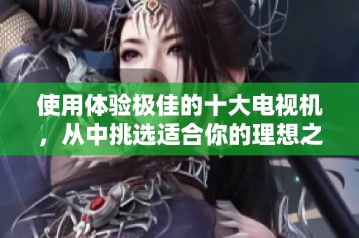 使用体验极佳的十大电视机，从中挑选适合你的理想之选