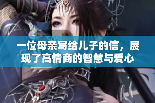 一位母亲写给儿子的信，展现了高情商的智慧与爱心
