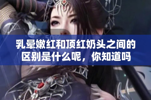 乳晕嫩红和顶红奶头之间的区别是什么呢，你知道吗