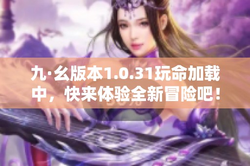 九·幺版本1.0.31玩命加载中，快来体验全新冒险吧！