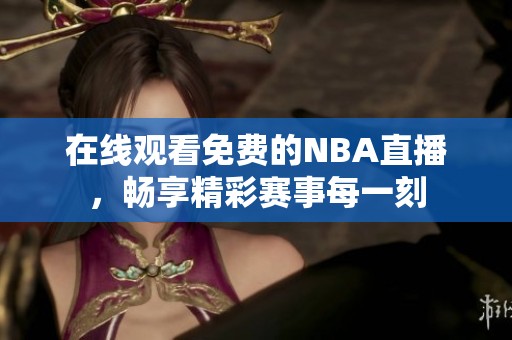 在线观看免费的NBA直播，畅享精彩赛事每一刻