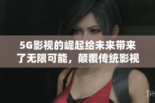 5G影视的崛起给未来带来了无限可能，颠覆传统影视行业的每一个角落