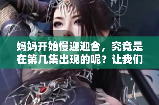 妈妈开始慢迎迎合，究竟是在第几集出现的呢？让我们一起来看看吧！