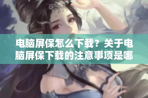 电脑屏保怎么下载？关于电脑屏保下载的注意事项是哪些？
