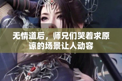 无情道后，师兄们哭着求原谅的场景让人动容