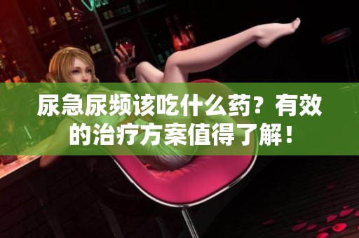 尿急尿频该吃什么药？有效的治疗方案值得了解！