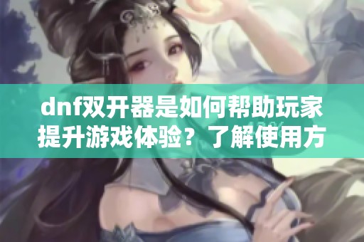 dnf双开器是如何帮助玩家提升游戏体验？了解使用方法与技巧。