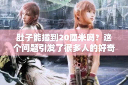 肚子能插到20厘米吗？这个问题引发了很多人的好奇和讨论。