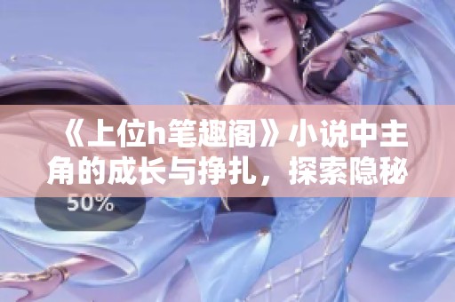 《上位h笔趣阁》小说中主角的成长与挣扎，探索隐秘世界与权力游戏的故事