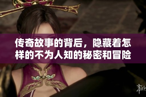 传奇故事的背后，隐藏着怎样的不为人知的秘密和冒险经历呢