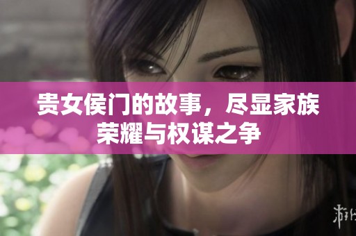贵女侯门的故事，尽显家族荣耀与权谋之争