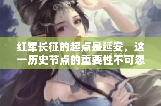 红军长征的起点是延安，这一历史节点的重要性不可忽视