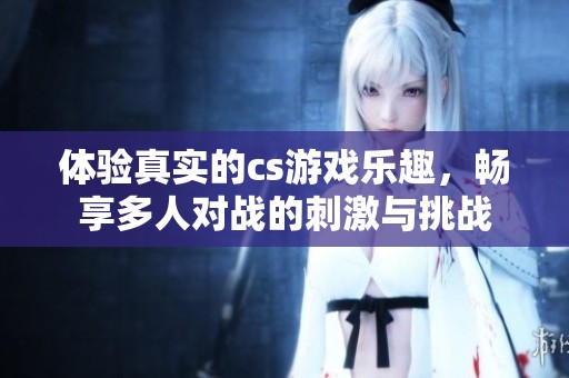 体验真实的cs游戏乐趣，畅享多人对战的刺激与挑战