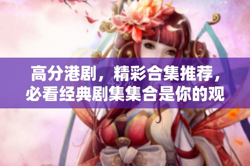 高分港剧，精彩合集推荐，必看经典剧集集合是你的观剧选择