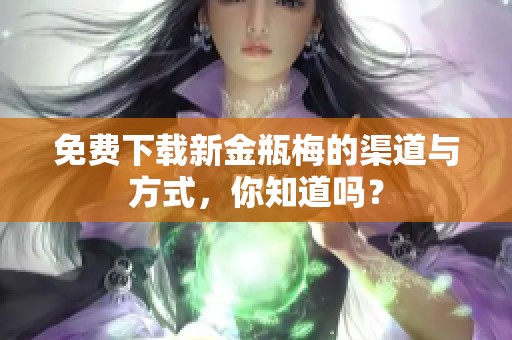 免费下载新金瓶梅的渠道与方式，你知道吗？