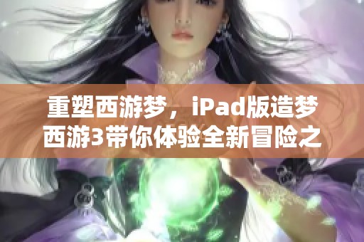 重塑西游梦，iPad版造梦西游3带你体验全新冒险之旅