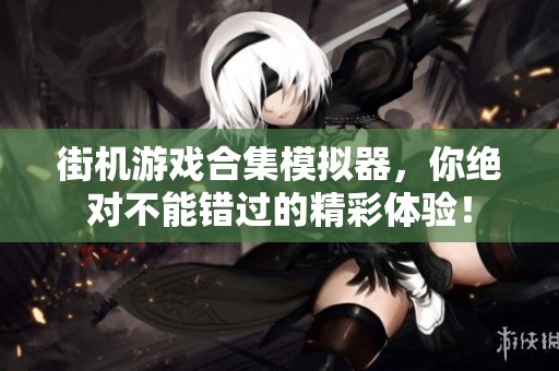 街机游戏合集模拟器，你绝对不能错过的精彩体验！