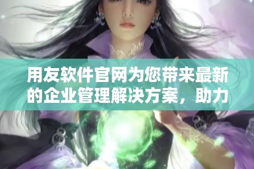 用友软件官网为您带来最新的企业管理解决方案，助力数字化转型与智能升级。