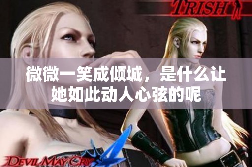 微微一笑成倾城，是什么让她如此动人心弦的呢