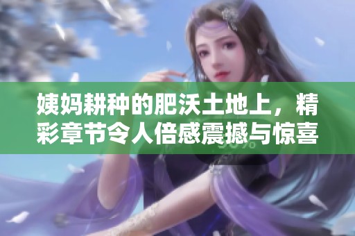 姨妈耕种的肥沃土地上，精彩章节令人倍感震撼与惊喜