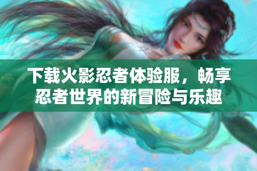 下载火影忍者体验服，畅享忍者世界的新冒险与乐趣