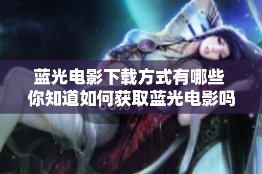 蓝光电影下载方式有哪些 你知道如何获取蓝光电影吗