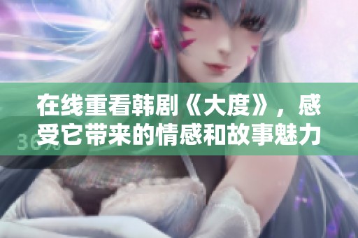 在线重看韩剧《大度》，感受它带来的情感和故事魅力