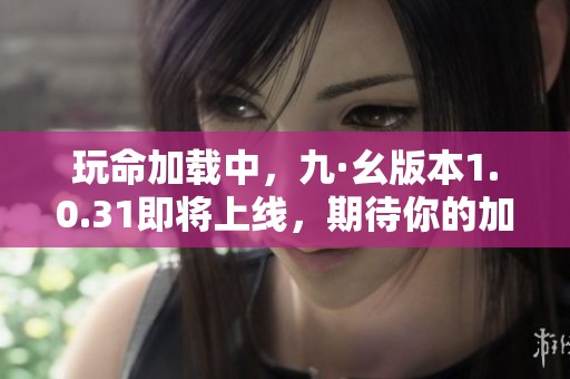 玩命加载中，九·幺版本1.0.31即将上线，期待你的加入！