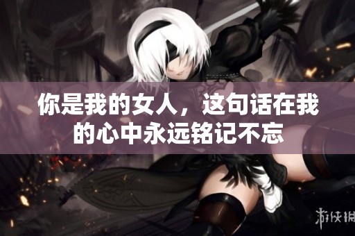 你是我的女人，这句话在我的心中永远铭记不忘
