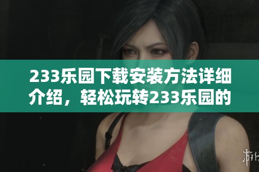 233乐园下载安装方法详细介绍，轻松玩转233乐园的精彩内容