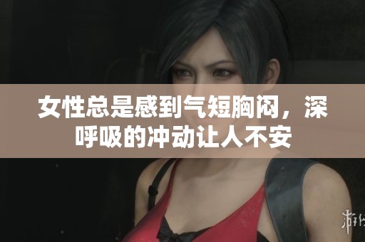 女性总是感到气短胸闷，深呼吸的冲动让人不安
