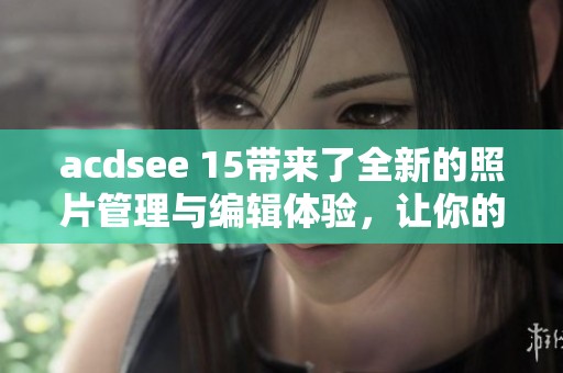 acdsee 15带来了全新的照片管理与编辑体验，让你的图片处理更加高效便捷