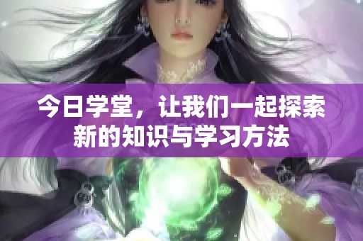 今日学堂，让我们一起探索新的知识与学习方法