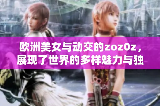 欧洲美女与动交的zoz0z，展现了世界的多样魅力与独特风情