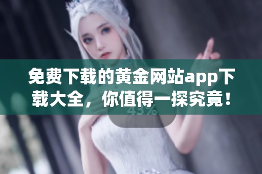 免费下载的黄金网站app下载大全，你值得一探究竟！