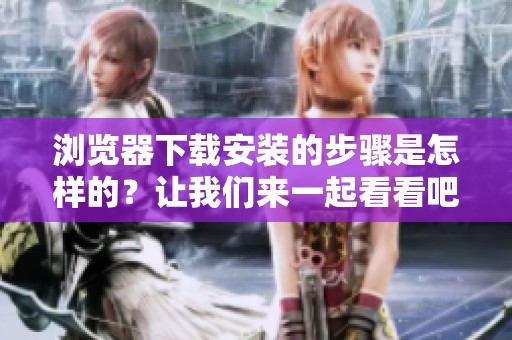 浏览器下载安装的步骤是怎样的？让我们来一起看看吧！