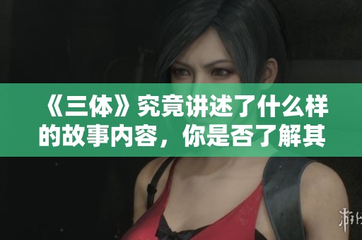 《三体》究竟讲述了什么样的故事内容，你是否了解其深层含义呢