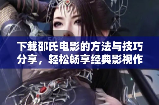 下载邵氏电影的方法与技巧分享，轻松畅享经典影视作品