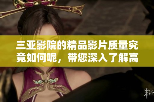 三亚影院的精品影片质量究竟如何呢，带您深入了解高清影院的魅力。