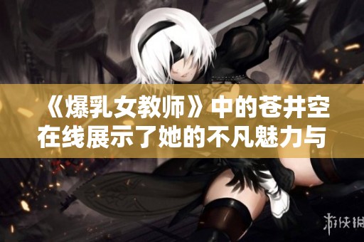 《爆乳女教师》中的苍井空在线展示了她的不凡魅力与教学生涯
