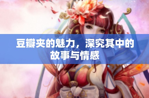 豆瓣夹的魅力，深究其中的故事与情感