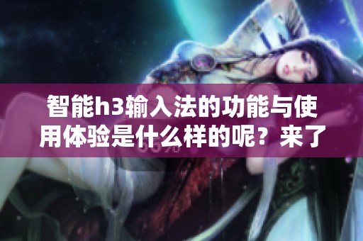 智能h3输入法的功能与使用体验是什么样的呢？来了解一下这款新输入法吧！