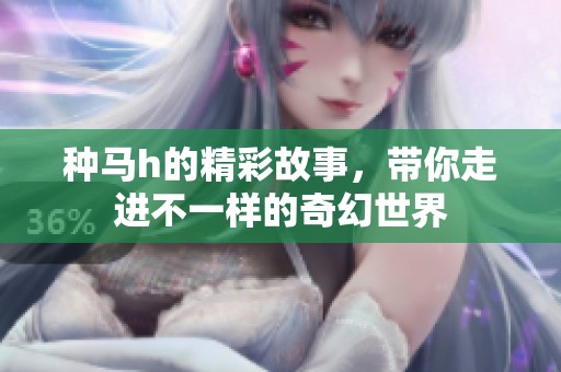 种马h的精彩故事，带你走进不一样的奇幻世界