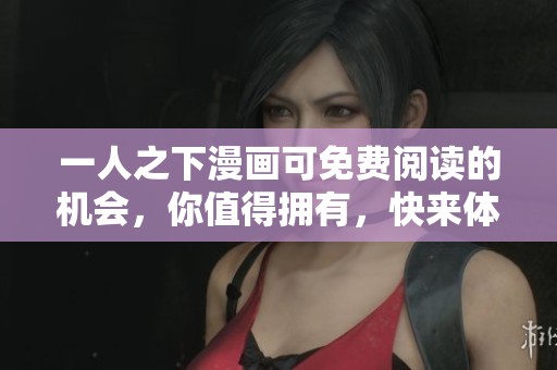 一人之下漫画可免费阅读的机会，你值得拥有，快来体验吧！