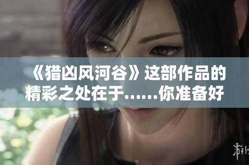 《猎凶风河谷》这部作品的精彩之处在于……你准备好下载了吗